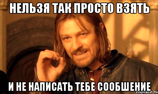 нельзя так просто взять и не написать тебе сообшение, Мем Нельзя просто так взять и (Боромир мем)