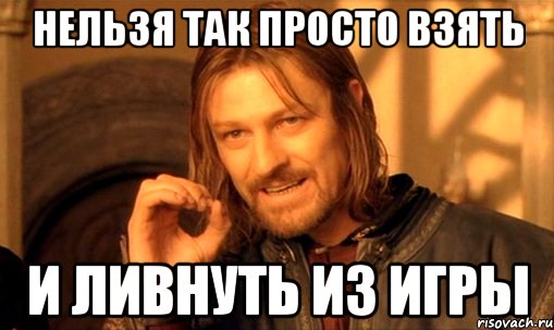 нельзя так просто взять и ливнуть из игры, Мем Нельзя просто так взять и (Боромир мем)