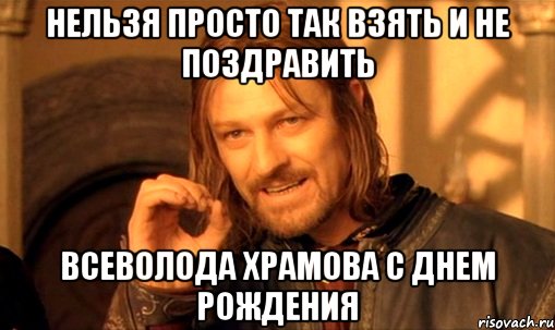 нельзя просто так взять и не поздравить всеволода храмова с днем рождения, Мем Нельзя просто так взять и (Боромир мем)