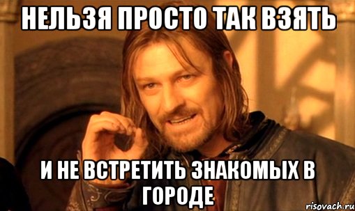 нельзя просто так взять и не встретить знакомых в городе, Мем Нельзя просто так взять и (Боромир мем)