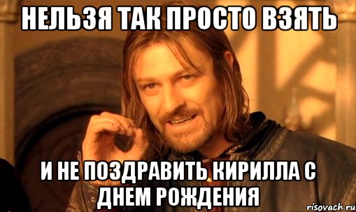 нельзя так просто взять и не поздравить кирилла с днем рождения, Мем Нельзя просто так взять и (Боромир мем)