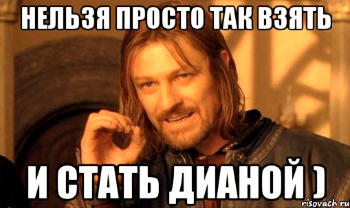 нельзя просто так взять и стать дианой ), Мем Нельзя просто так взять и (Боромир мем)