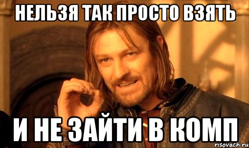 нельзя так просто взять и не зайти в комп, Мем Нельзя просто так взять и (Боромир мем)