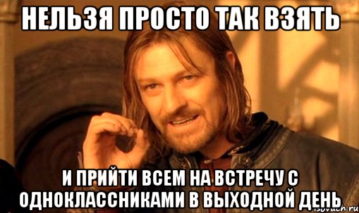 нельзя просто так взять и прийти всем на встречу с одноклассниками в выходной день, Мем Нельзя просто так взять и (Боромир мем)