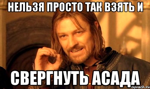 нельзя просто так взять и свергнуть асада, Мем Нельзя просто так взять и (Боромир мем)