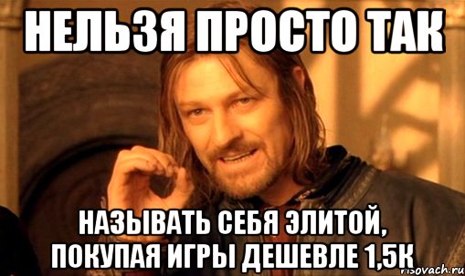 нельзя просто так называть себя элитой, покупая игры дешевле 1,5к, Мем Нельзя просто так взять и (Боромир мем)