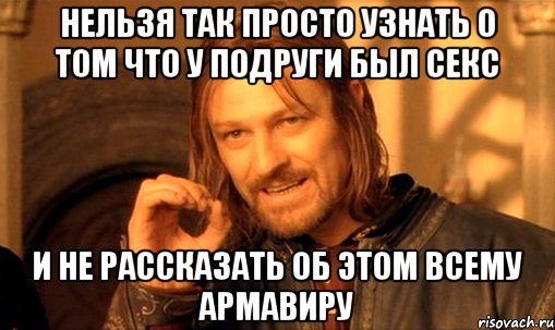 нельзя так просто узнать о том что у подруги был секс и не рассказать об этом всему армавиру, Мем Нельзя просто так взять и (Боромир мем)