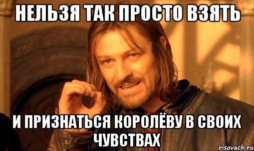 нельзя так просто взять и признаться королёву в своих чувствах, Мем Нельзя просто так взять и (Боромир мем)