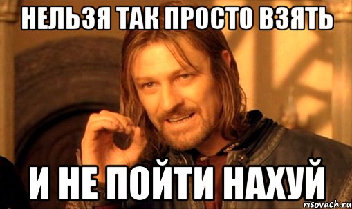 нельзя так просто взять и не пойти нахуй, Мем Нельзя просто так взять и (Боромир мем)