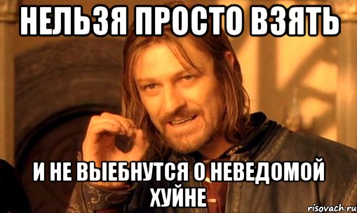 нельзя просто взять и не выебнутся о неведомой хуйне, Мем Нельзя просто так взять и (Боромир мем)