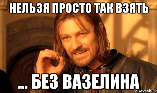 нельзя просто так взять ... без вазелина, Мем Нельзя просто так взять и (Боромир мем)