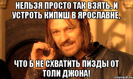 нельзя просто так взять, и устроть кипиш в ярославне, что б не схватить пизды от толи джона!, Мем Нельзя просто так взять и (Боромир мем)