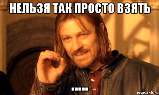 нельзя так просто взять ....., Мем Нельзя просто так взять и (Боромир мем)