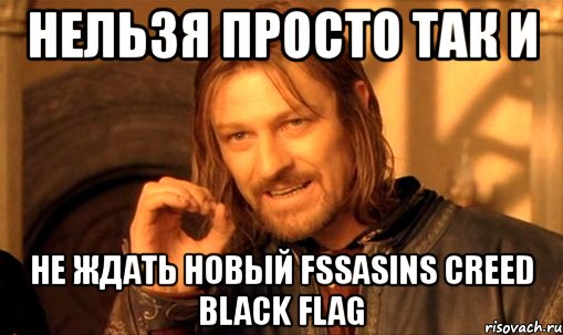 нельзя просто так и не ждать новый fssasins creed black flag, Мем Нельзя просто так взять и (Боромир мем)