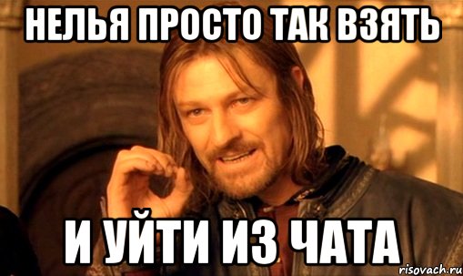 нелья просто так взять и уйти из чата, Мем Нельзя просто так взять и (Боромир мем)