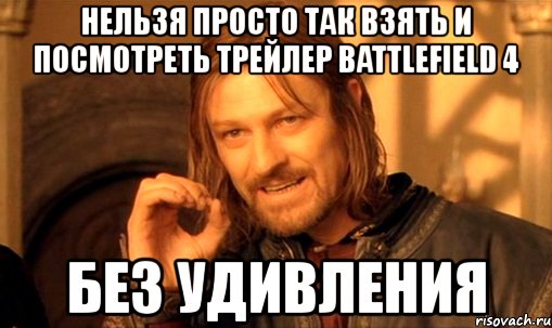 нельзя просто так взять и посмотреть трейлер battlefield 4 без удивления, Мем Нельзя просто так взять и (Боромир мем)