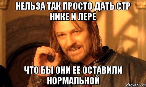 нельза так просто дать стр нике и лере что бы они ее оставили нормальной, Мем Нельзя просто так взять и (Боромир мем)