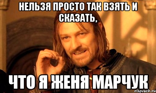 нельзя просто так взять и сказать, что я женя марчук, Мем Нельзя просто так взять и (Боромир мем)