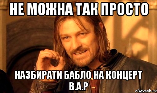 не можна так просто назбирати бабло на концерт в.а.р, Мем Нельзя просто так взять и (Боромир мем)