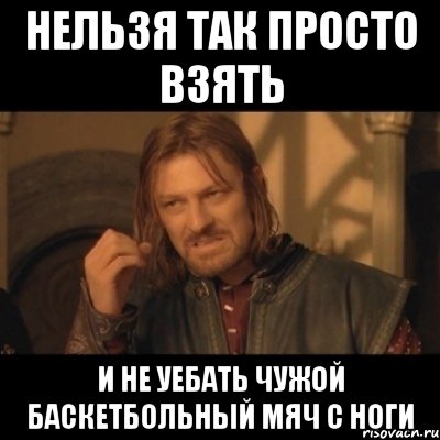 нельзя так просто взять и не уебать чужой баскетбольный мяч с ноги, Мем Нельзя просто взять