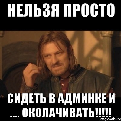 нельзя просто сидеть в админке и .... околачивать!!!, Мем Нельзя просто взять