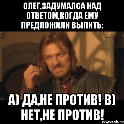 олег,задумалса над ответом,когда ему предложили выпить: a) да,не против! b) нет,не против!, Мем Нельзя просто взять