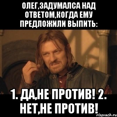 олег,задумалса над ответом,когда ему предложили выпить: 1. да,не против! 2. нет,не против!, Мем Нельзя просто взять