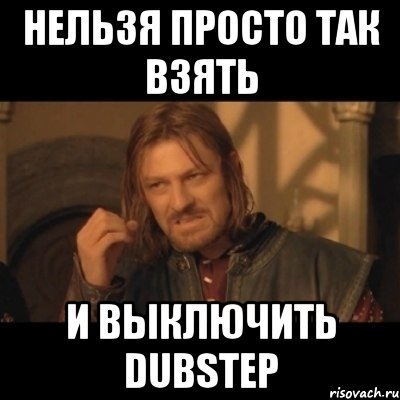 нельзя просто так взять и выключить dubstep, Мем Нельзя просто взять