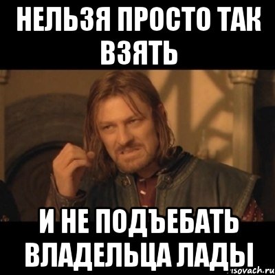 нельзя просто так взять и не подъебать владельца лады, Мем Нельзя просто взять