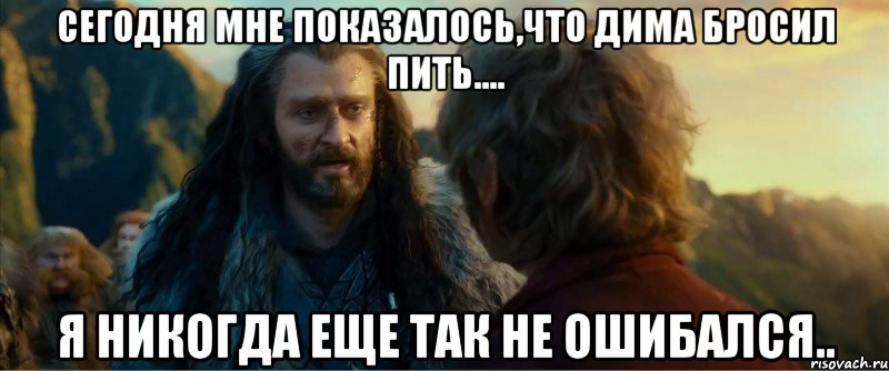 сегодня мне показалось,что дима бросил пить.... я никогда еще так не ошибался.., Мем никогда еще так не ошибался