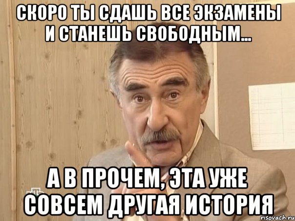 скоро ты сдашь все экзамены и станешь свободным... а в прочем, эта уже совсем другая история, Мем Каневский (Но это уже совсем другая история)