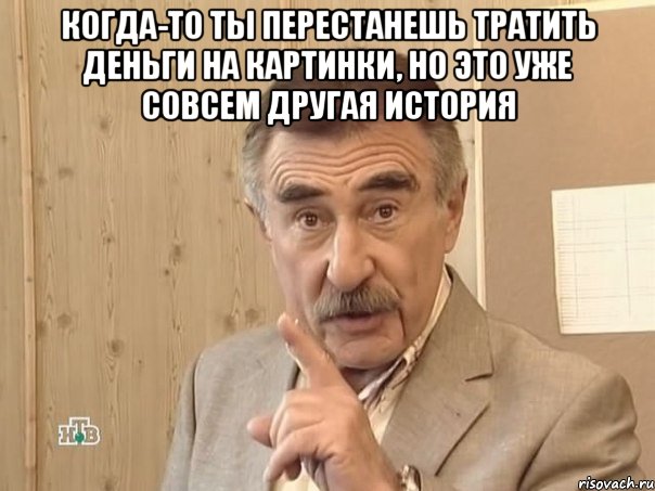 когда-то ты перестанешь тратить деньги на картинки, но это уже совсем другая история , Мем Каневский (Но это уже совсем другая история)