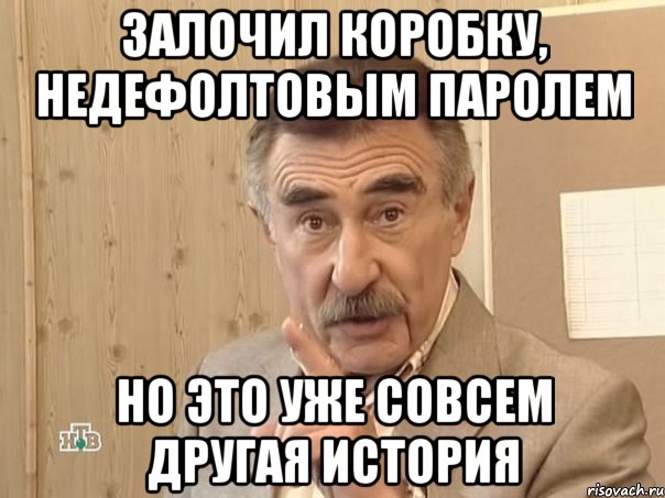 залочил коробку, недефолтовым паролем но это уже совсем другая история, Мем Каневский (Но это уже совсем другая история)