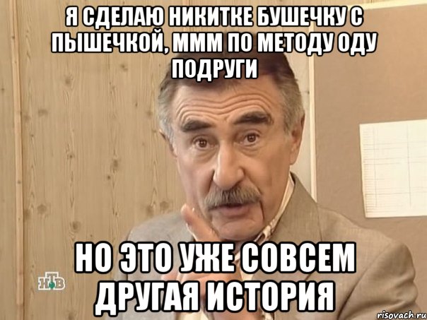 я сделаю никитке бушечку с пышечкой, ммм по методу оду подруги но это уже совсем другая история, Мем Каневский (Но это уже совсем другая история)