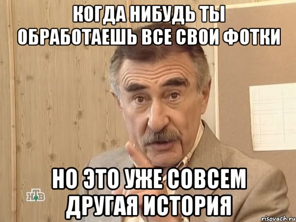 когда нибудь ты обработаешь все свои фотки но это уже совсем другая история, Мем Каневский (Но это уже совсем другая история)