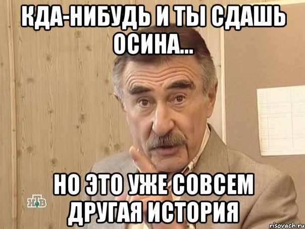 кда-нибудь и ты сдашь осина... но это уже совсем другая история, Мем Каневский (Но это уже совсем другая история)