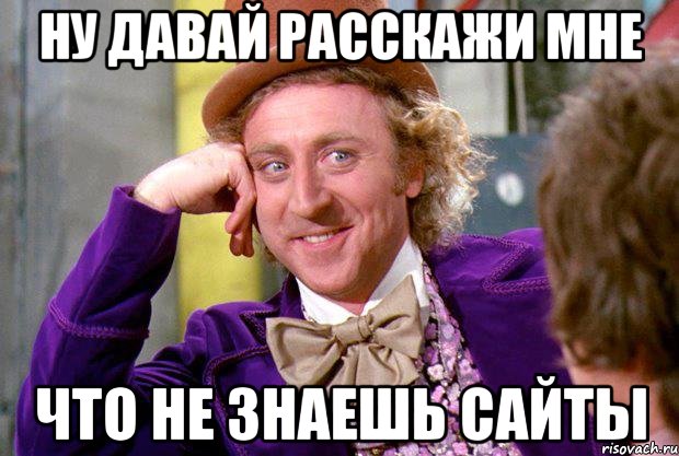 ну давай расскажи мне что не знаешь сайты, Мем Ну давай расскажи (Вилли Вонка)