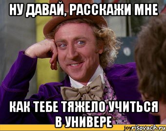 ну давай, расскажи мне как тебе тяжело учиться в универе, Мем Ну давай расскажи (Вилли Вонка)