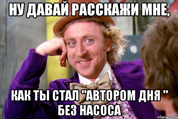 ну давай расскажи мне, как ты стал "автором дня " без насоса, Мем Ну давай расскажи (Вилли Вонка)