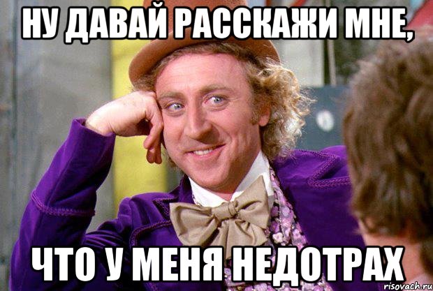 ну давай расскажи мне, что у меня недотрах, Мем Ну давай расскажи (Вилли Вонка)