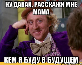 ну давай, расскажи мне мама кем я буду в будущем, Мем Ну давай расскажи (Вилли Вонка)