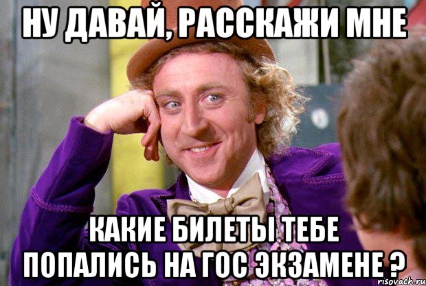 ну давай, расскажи мне какие билеты тебе попались на гос экзамене ?, Мем Ну давай расскажи (Вилли Вонка)