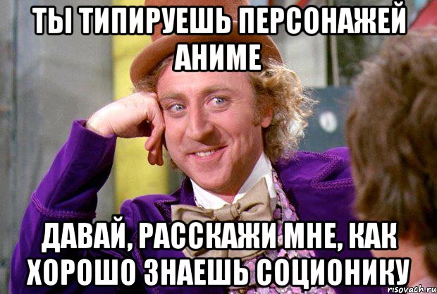 ты типируешь персонажей аниме давай, расскажи мне, как хорошо знаешь соционику, Мем Ну давай расскажи (Вилли Вонка)