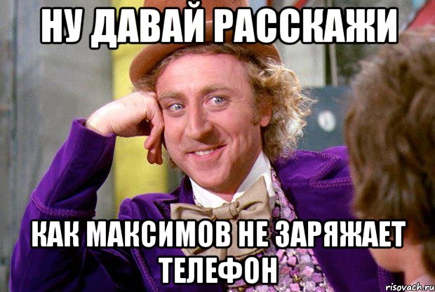 ну давай расскажи как максимов не заряжает телефон, Мем Ну давай расскажи (Вилли Вонка)