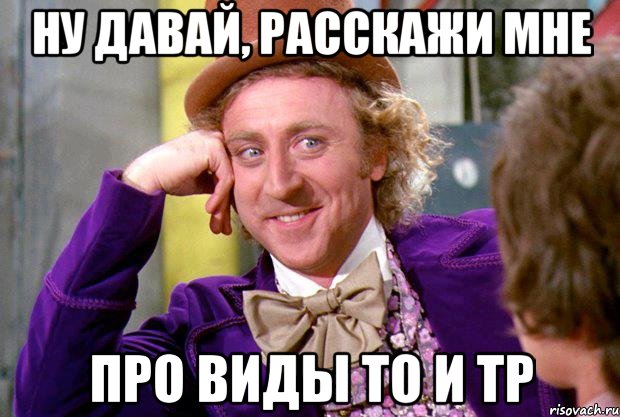 ну давай, расскажи мне про виды то и тр, Мем Ну давай расскажи (Вилли Вонка)