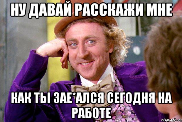 ну давай расскажи мне как ты зае*ался сегодня на работе, Мем Ну давай расскажи (Вилли Вонка)