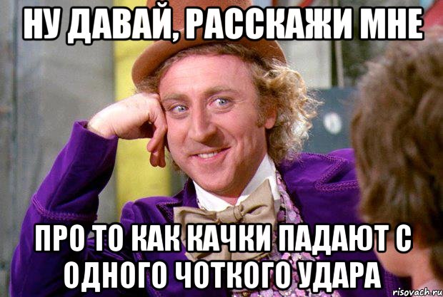 ну давай, расскажи мне про то как качки падают с одного чоткого удара, Мем Ну давай расскажи (Вилли Вонка)