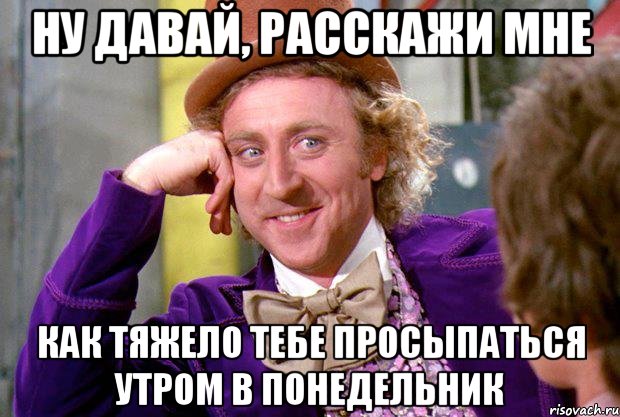 ну давай, расскажи мне как тяжело тебе просыпаться утром в понедельник, Мем Ну давай расскажи (Вилли Вонка)