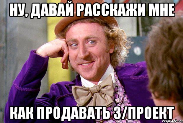 ну, давай расскажи мне как продавать з/проект, Мем Ну давай расскажи (Вилли Вонка)