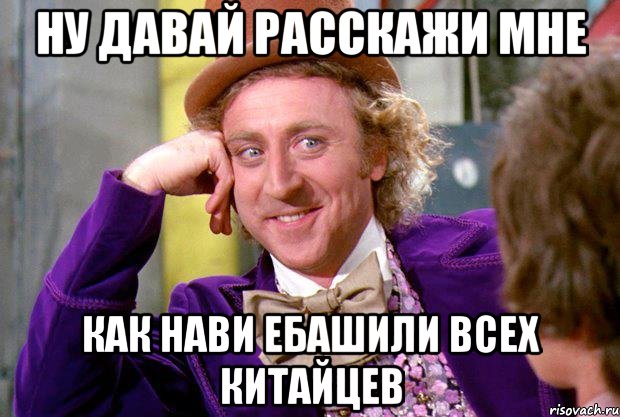 ну давай расскажи мне как нави ебашили всех китайцев, Мем Ну давай расскажи (Вилли Вонка)